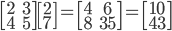 \begin{bmatrix}2 & 3\\  4 & 5\end{bmatrix} \begin{bmatrix}2\\ 7\end{bmatrix}=\begin{bmatrix}4 & 6\\  8& 35\end{bmatrix}=\begin{bmatrix}10\\ 43\end{bmatrix}